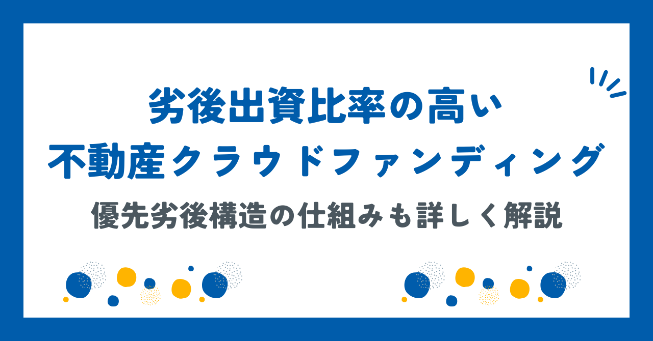 劣後出資比率の高い不動産クラウドファンディング8選！優先劣後構造の仕組みも詳しく解説