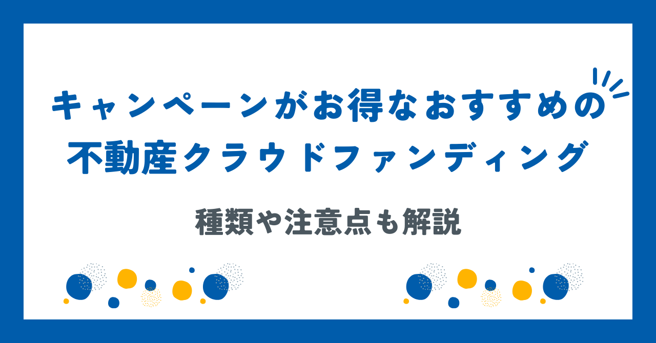 キャンペーンがお得なおすすめの不動産クラウドファンディング8選！種類や注意点も解説